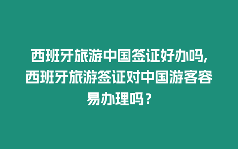 西班牙旅游中國簽證好辦嗎,西班牙旅游簽證對中國游客容易辦理嗎？