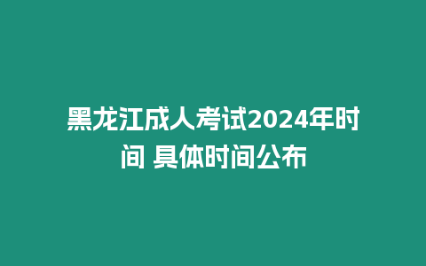 黑龍江成人考試2024年時間 具體時間公布