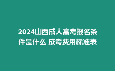 2024山西成人高考報名條件是什么 成考費用標準表