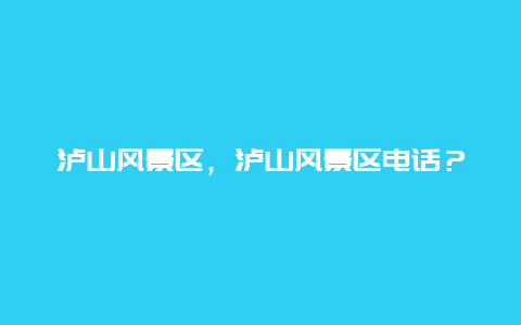 瀘山風(fēng)景區(qū)，瀘山風(fēng)景區(qū)電話？