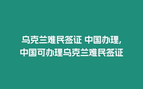 烏克蘭難民簽證 中國辦理,中國可辦理烏克蘭難民簽證