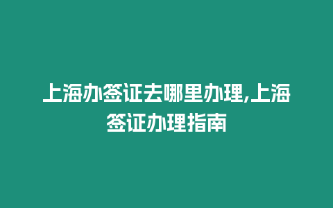 上海辦簽證去哪里辦理,上海簽證辦理指南