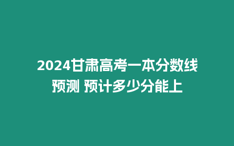 2024甘肅高考一本分數線預測 預計多少分能上