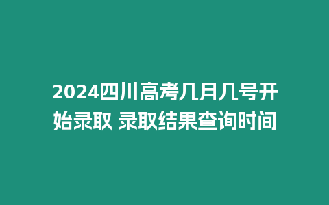 2024四川高考幾月幾號開始錄取 錄取結果查詢時間