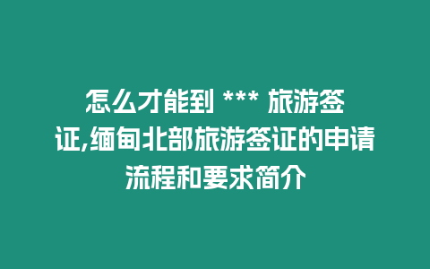 怎么才能到 *** 旅游簽證,緬甸北部旅游簽證的申請流程和要求簡介