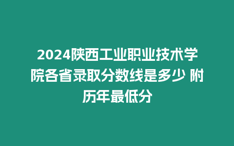 2024陜西工業(yè)職業(yè)技術(shù)學(xué)院各省錄取分?jǐn)?shù)線是多少 附歷年最低分