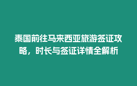 泰國前往馬來西亞旅游簽證攻略，時長與簽證詳情全解析