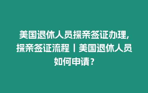 美國退休人員探親簽證辦理,探親簽證流程丨美國退休人員如何申請？