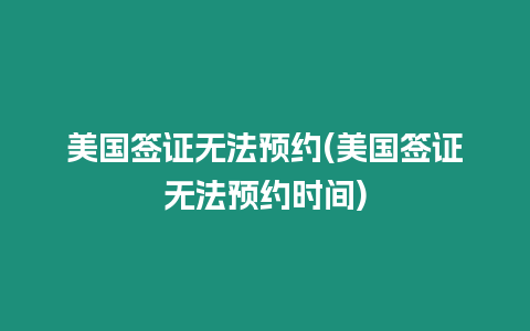 美國簽證無法預約(美國簽證無法預約時間)