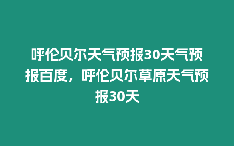 呼倫貝爾天氣預報30天氣預報百度，呼倫貝爾草原天氣預報30天