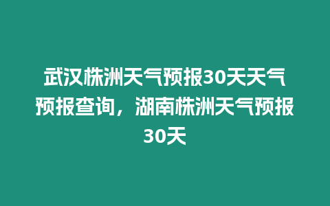 武漢株洲天氣預報30天天氣預報查詢，湖南株洲天氣預報30天