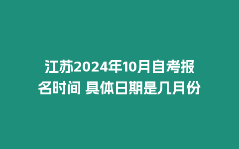 江蘇2024年10月自考報(bào)名時(shí)間 具體日期是幾月份