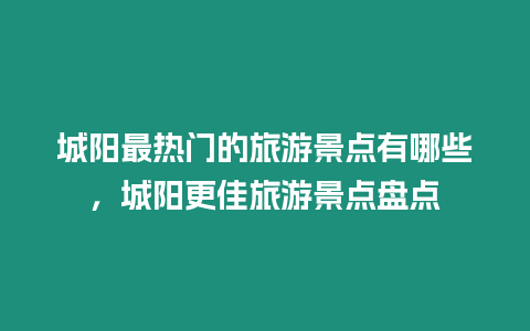 城陽最熱門的旅游景點有哪些，城陽更佳旅游景點盤點