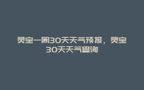 靈寶一周30天天氣預(yù)報(bào)，靈寶30天天氣查詢