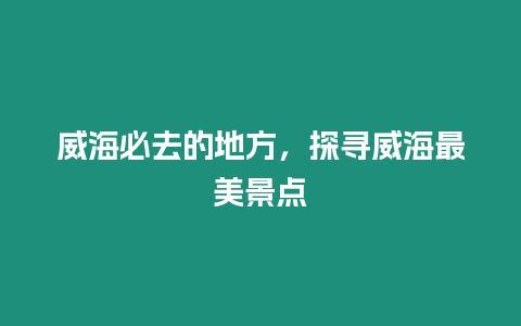 威海必去的地方，探尋威海最美景點