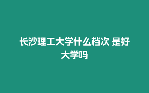 長沙理工大學什么檔次 是好大學嗎