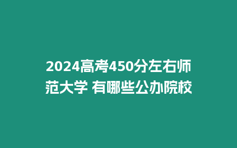 2024高考450分左右師范大學 有哪些公辦院校