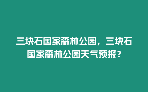 三塊石國家森林公園，三塊石國家森林公園天氣預報？