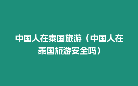 中國人在泰國旅游（中國人在泰國旅游安全嗎）