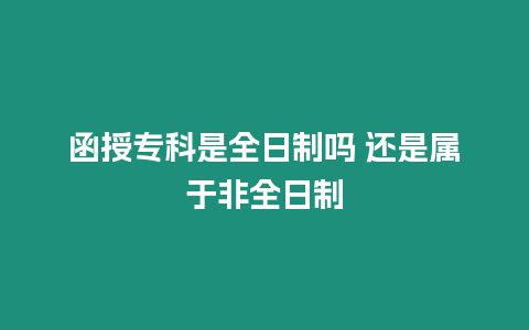 函授?？剖侨罩茊?還是屬于非全日制