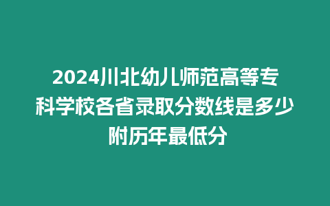 2024川北幼兒師范高等專科學(xué)校各省錄取分數(shù)線是多少 附歷年最低分