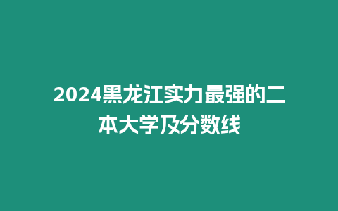 2024黑龍江實力最強的二本大學及分數(shù)線