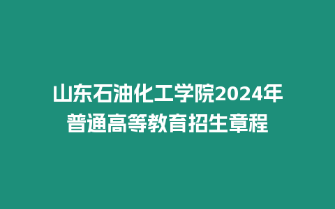 山東石油化工學院2024年普通高等教育招生章程