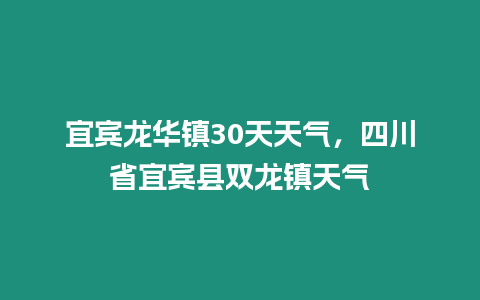 宜賓龍華鎮(zhèn)30天天氣，四川省宜賓縣雙龍鎮(zhèn)天氣