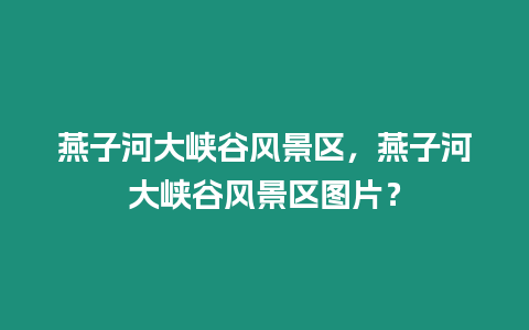 燕子河大峽谷風景區，燕子河大峽谷風景區圖片？