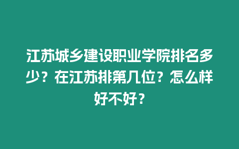 江蘇城鄉建設職業學院排名多少？在江蘇排第幾位？怎么樣好不好？