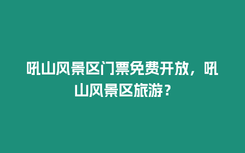 吼山風景區門票免費開放，吼山風景區旅游？