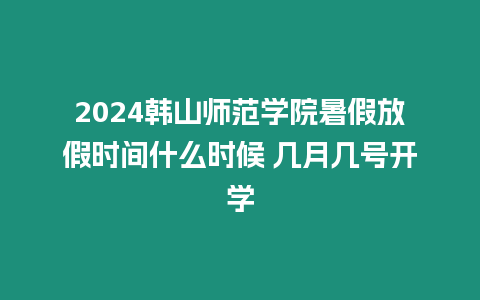 2024韓山師范學(xué)院暑假放假時(shí)間什么時(shí)候 幾月幾號(hào)開(kāi)學(xué)