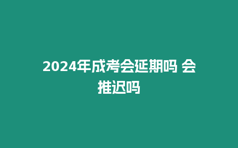 2024年成考會延期嗎 會推遲嗎