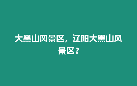 大黑山風景區，遼陽大黑山風景區？