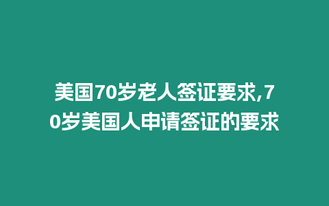 美國70歲老人簽證要求,70歲美國人申請簽證的要求