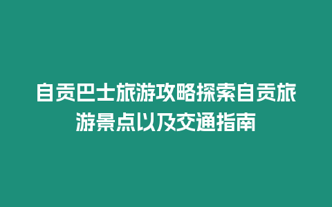 自貢巴士旅游攻略探索自貢旅游景點以及交通指南