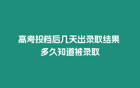 高考投檔后幾天出錄取結果 多久知道被錄取