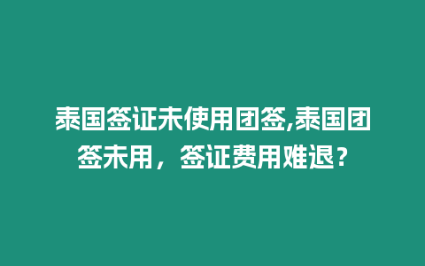 泰國簽證未使用團簽,泰國團簽未用，簽證費用難退？