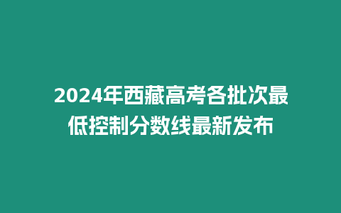 2024年西藏高考各批次最低控制分數線最新發布