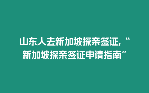 山東人去新加坡探親簽證,“新加坡探親簽證申請指南”