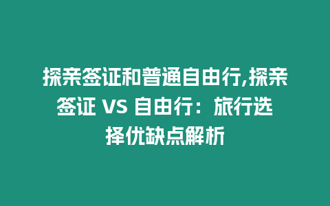 探親簽證和普通自由行,探親簽證 VS 自由行：旅行選擇優(yōu)缺點解析