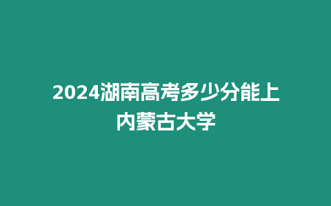 2024湖南高考多少分能上內蒙古大學