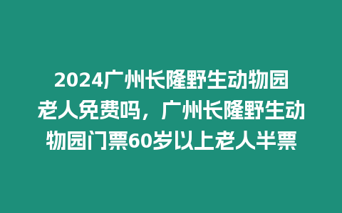 2024廣州長隆野生動物園老人免費嗎，廣州長隆野生動物園門票60歲以上老人半票