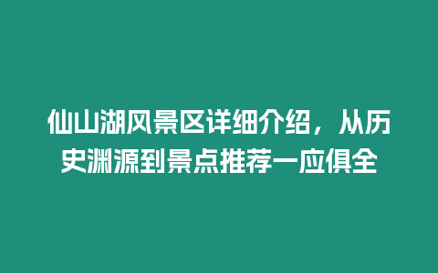 仙山湖風景區詳細介紹，從歷史淵源到景點推薦一應俱全