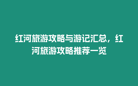 紅河旅游攻略與游記匯總，紅河旅游攻略推薦一覽