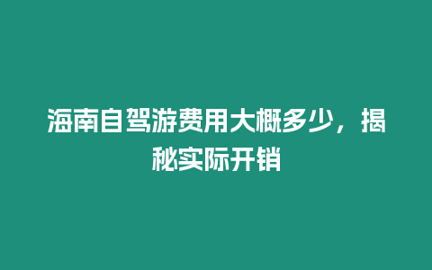 海南自駕游費用大概多少，揭秘實際開銷