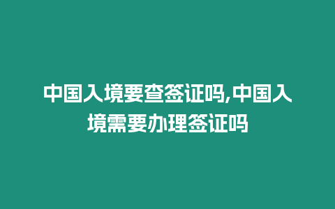 中國入境要查簽證嗎,中國入境需要辦理簽證嗎