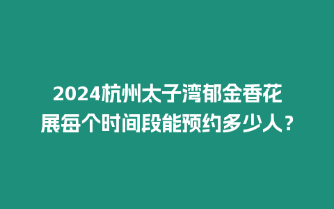 2024杭州太子灣郁金香花展每個時間段能預約多少人？