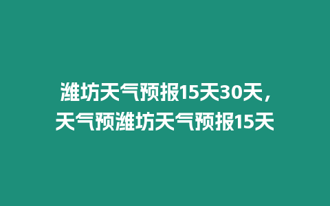 濰坊天氣預報15天30天，天氣預濰坊天氣預報15天