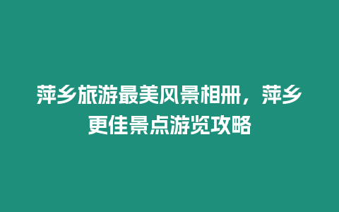 萍鄉(xiāng)旅游最美風(fēng)景相冊(cè)，萍鄉(xiāng)更佳景點(diǎn)游覽攻略